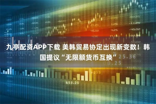 九亭配资APP下载 美韩贸易协定出现新变数！韩国提议“无限额货币互换”