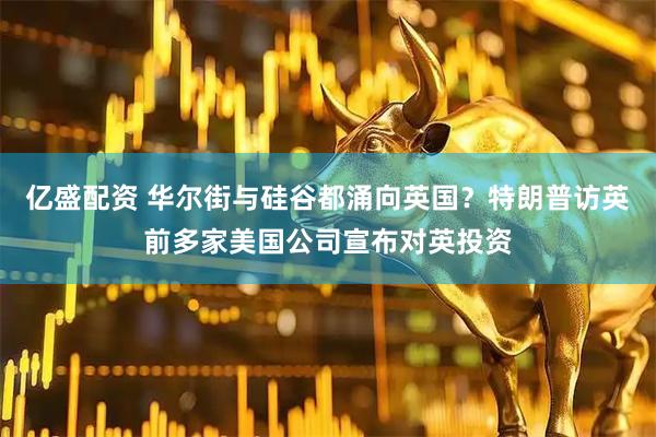 亿盛配资 华尔街与硅谷都涌向英国？特朗普访英前多家美国公司宣布对英投资