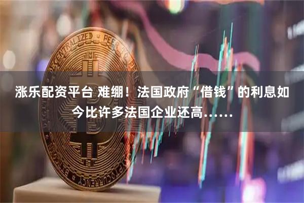 涨乐配资平台 难绷！法国政府“借钱”的利息如今比许多法国企业还高……