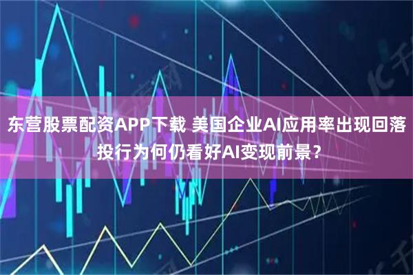 东营股票配资APP下载 美国企业AI应用率出现回落 投行为何仍看好AI变现前景？