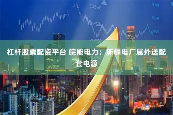 杠杆股票配资平台 皖能电力：新疆电厂属外送配套电源
