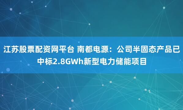 江苏股票配资网平台 南都电源：公司半固态产品已中标2.8GWh新型电力储能项目