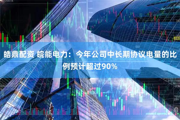 皓鼎配资 皖能电力：今年公司中长期协议电量的比例预计超过90%