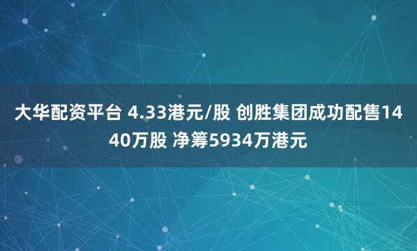 大华配资平台 4.33港元/股 创胜集团成功配售1440万股 净筹5934万港元