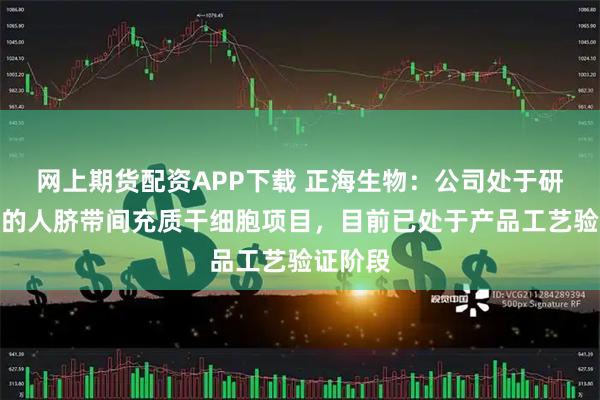 网上期货配资APP下载 正海生物：公司处于研发阶段的人脐带间充质干细胞项目，目前已处于产品工艺验证阶段