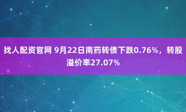 找人配资官网 9月22日南药转债下跌0.76%，转股溢价率27.07%