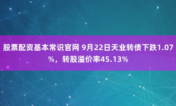 股票配资基本常识官网 9月22日天业转债下跌1.07%，转股溢价率45.13%