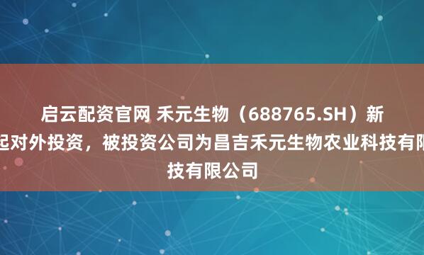 启云配资官网 禾元生物（688765.SH）新增一起对外投资，被投资公司为昌吉禾元生物农业科技有限公司