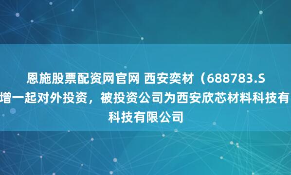 恩施股票配资网官网 西安奕材（688783.SH）新增一起对外投资，被投资公司为西安欣芯材料科技有限公司