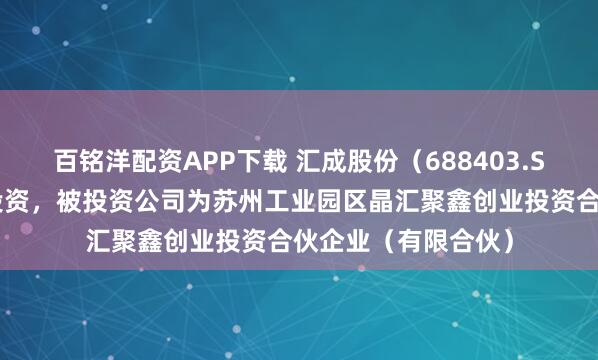 百铭洋配资APP下载 汇成股份（688403.SH）新增一起对外投资，被投资公司为苏州工业园区晶汇聚鑫创业投资合伙企业（有限合伙）