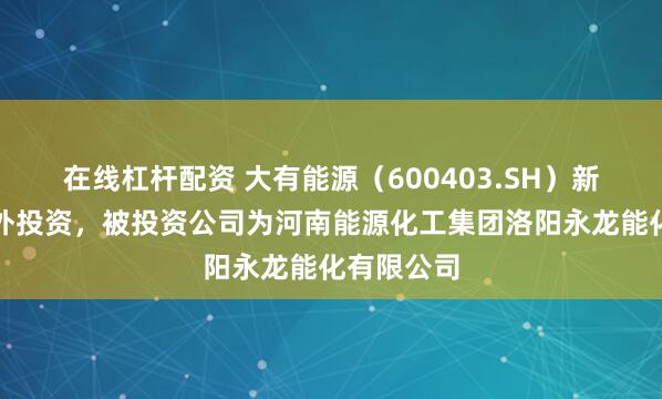 在线杠杆配资 大有能源（600403.SH）新增一起对外投资，被投资公司为河南能源化工集团洛阳永龙能化有限公司