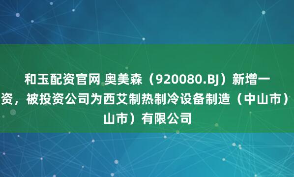 和玉配资官网 奥美森（920080.BJ）新增一起对外投资，被投资公司为西艾制热制冷设备制造（中山市）有限公司