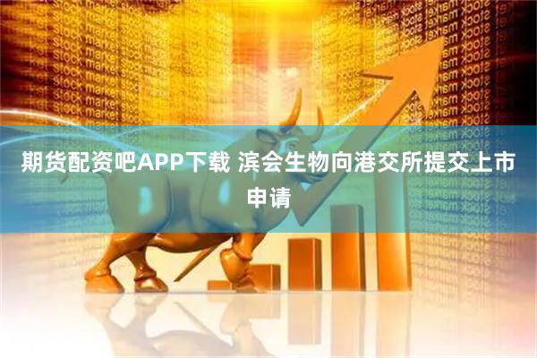 期货配资吧APP下载 滨会生物向港交所提交上市申请