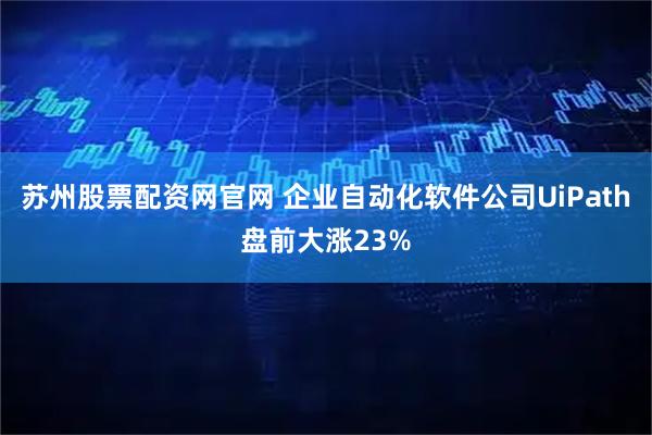 苏州股票配资网官网 企业自动化软件公司UiPath盘前大涨23%