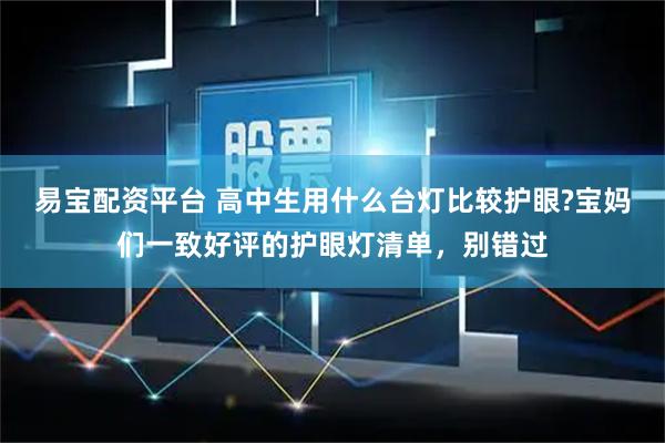 易宝配资平台 高中生用什么台灯比较护眼?宝妈们一致好评的护眼灯清单，别错过