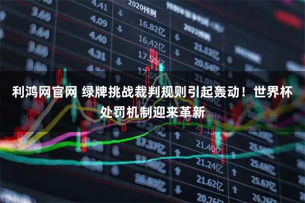 利鸿网官网 绿牌挑战裁判规则引起轰动！世界杯处罚机制迎来革新