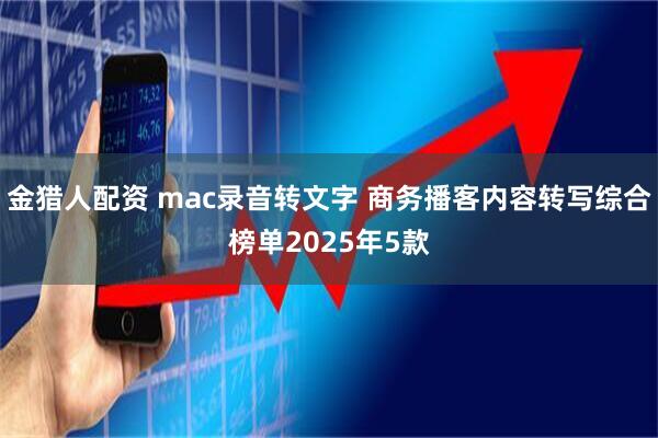 金猎人配资 mac录音转文字 商务播客内容转写综合榜单2025年5款