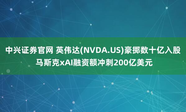 中兴证券官网 英伟达(NVDA.US)豪掷数十亿入股 马斯克xAI融资额冲刺200亿美元