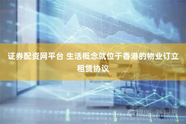 证券配资网平台 生活概念就位于香港的物业订立租赁协议