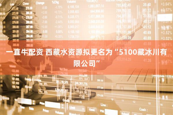一直牛配资 西藏水资源拟更名为“5100藏冰川有限公司”
