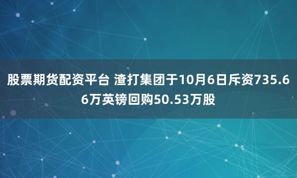 股票期货配资平台 渣打集团于10月6日斥资735.66万英镑回购50.53万股
