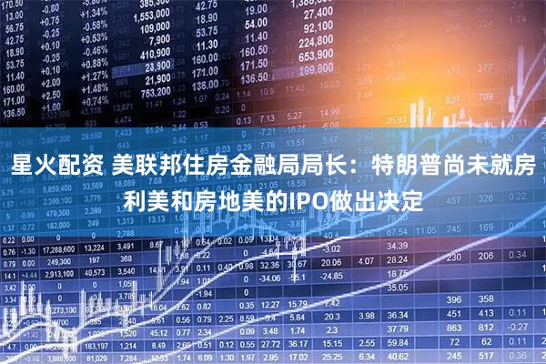 星火配资 美联邦住房金融局局长：特朗普尚未就房利美和房地美的IPO做出决定