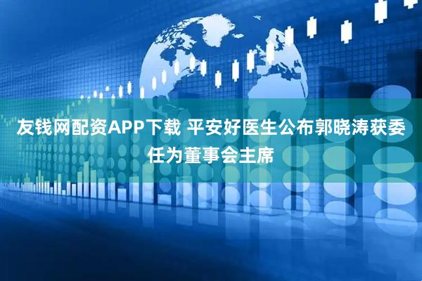 友钱网配资APP下载 平安好医生公布郭晓涛获委任为董事会主席
