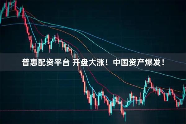 普惠配资平台 开盘大涨！中国资产爆发！
