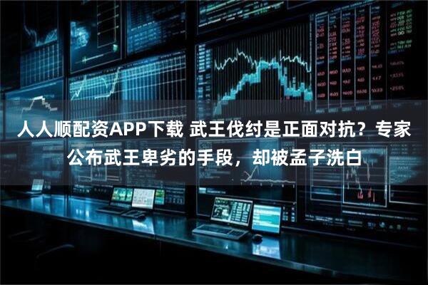 人人顺配资APP下载 武王伐纣是正面对抗？专家公布武王卑劣的手段，却被孟子洗白