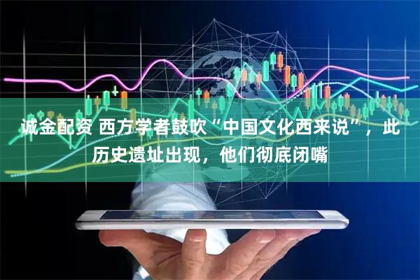 诚金配资 西方学者鼓吹“中国文化西来说”，此历史遗址出现，他们彻底闭嘴