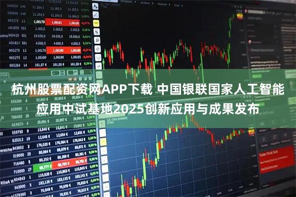 杭州股票配资网APP下载 中国银联国家人工智能应用中试基地2025创新应用与成果发布