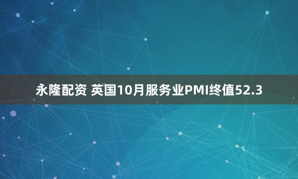 永隆配资 英国10月服务业PMI终值52.3