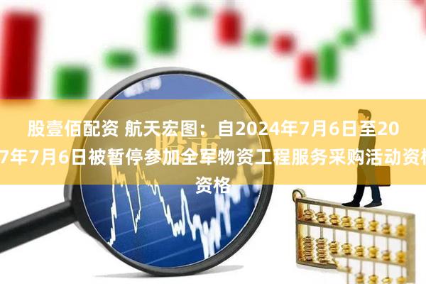 股壹佰配资 航天宏图：自2024年7月6日至2027年7月6日被暂停参加全军物资工程服务采购活动资格