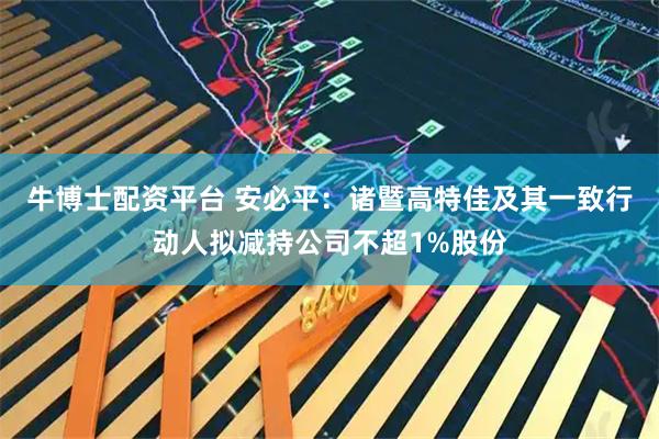 牛博士配资平台 安必平：诸暨高特佳及其一致行动人拟减持公司不超1%股份