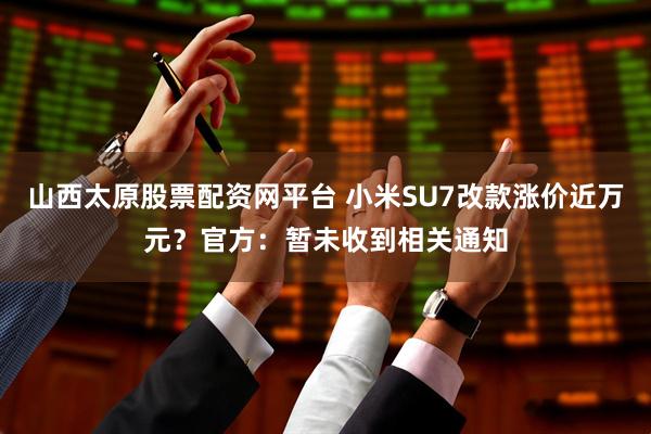 山西太原股票配资网平台 小米SU7改款涨价近万元？官方：暂未收到相关通知