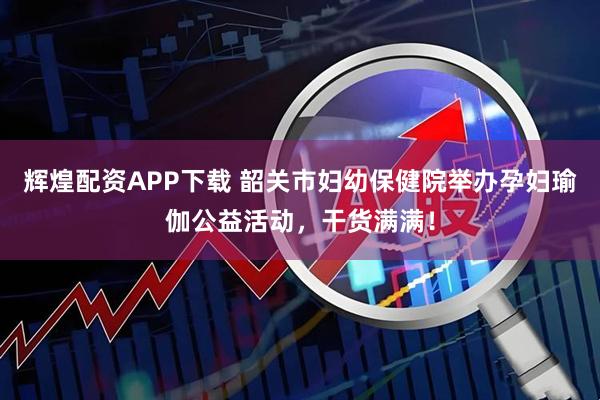 辉煌配资APP下载 韶关市妇幼保健院举办孕妇瑜伽公益活动，干货满满！