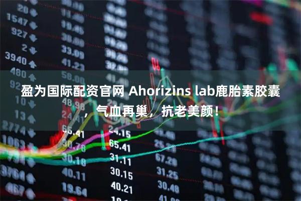 盈为国际配资官网 Ahorizins lab鹿胎素胶囊，气血再巢，抗老美颜！