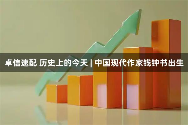 卓信速配 历史上的今天 | 中国现代作家钱钟书出生