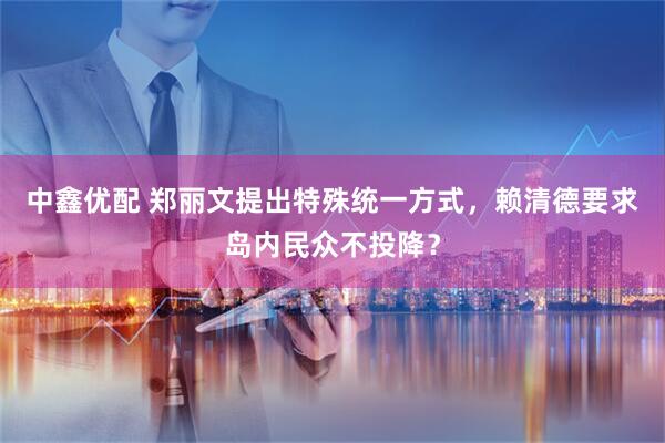 中鑫优配 郑丽文提出特殊统一方式，赖清德要求岛内民众不投降？