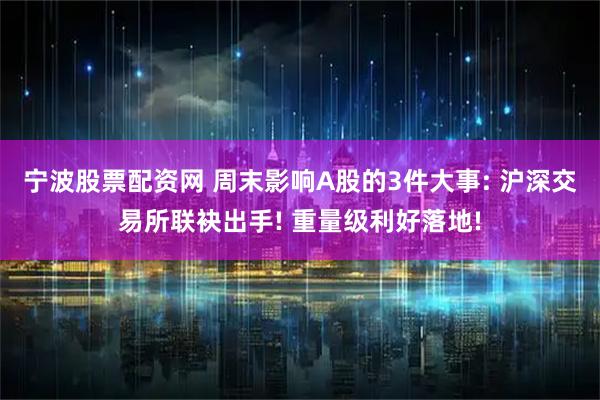 宁波股票配资网 周末影响A股的3件大事: 沪深交易所联袂出手! 重量级利好落地!