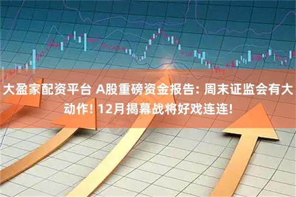 大盈家配资平台 A股重磅资金报告: 周末证监会有大动作! 12月揭幕战将好戏连连!
