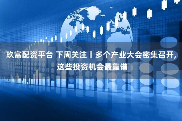 玖富配资平台 下周关注丨多个产业大会密集召开, 这些投资机会最靠谱