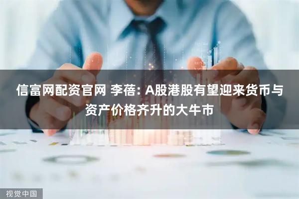 信富网配资官网 李蓓: A股港股有望迎来货币与资产价格齐升的大牛市