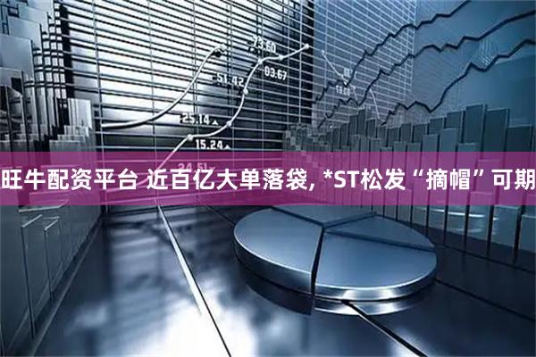 旺牛配资平台 近百亿大单落袋, *ST松发“摘帽”可期