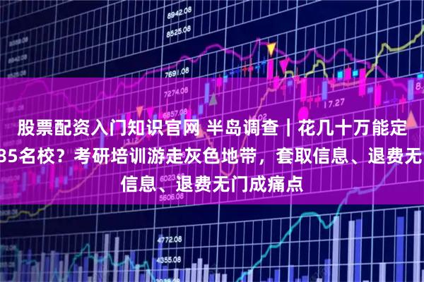 股票配资入门知识官网 半岛调查｜花几十万能定向保录985名校？考研培训游走灰色地带，套取信息、退费无门成痛点