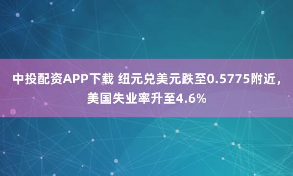 中投配资APP下载 纽元兑美元跌至0.5775附近，美国失业率升至4.6%