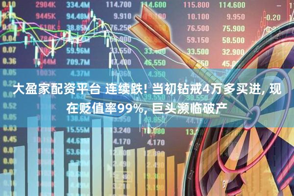 大盈家配资平台 连续跌! 当初钻戒4万多买进, 现在贬值率99%, 巨头濒临破产