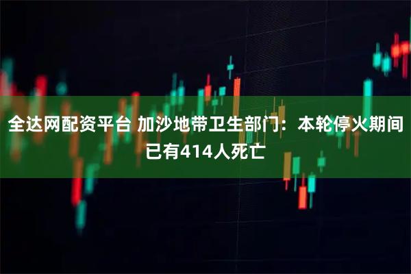 全达网配资平台 加沙地带卫生部门：本轮停火期间已有414人死亡