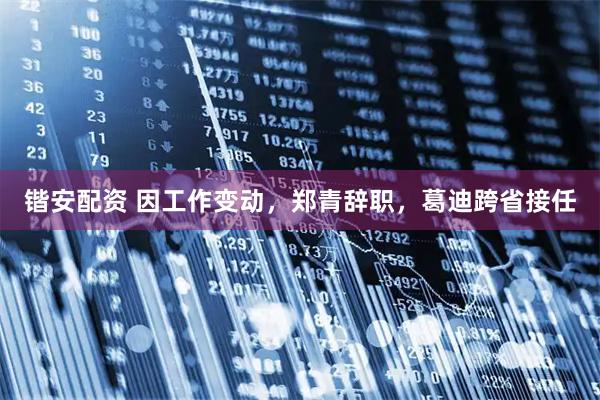 锴安配资 因工作变动，郑青辞职，葛迪跨省接任