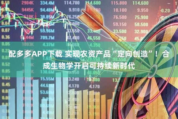 配多多APP下载 实现农资产品“定向创造”！合成生物学开启可持续新时代
